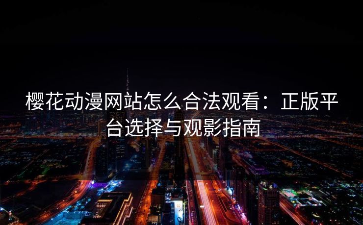 樱花动漫网站怎么合法观看：正版平台选择与观影指南