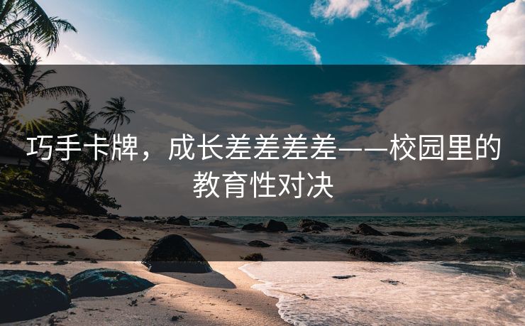 巧手卡牌，成长差差差差——校园里的教育性对决