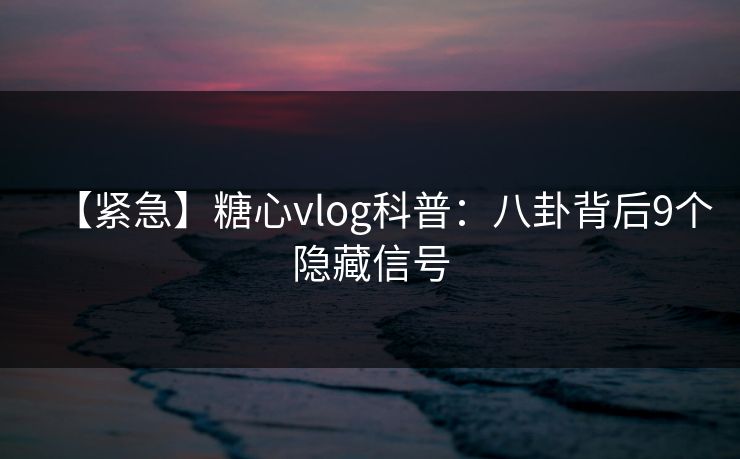 【紧急】糖心vlog科普:八卦背后9个隐藏信号