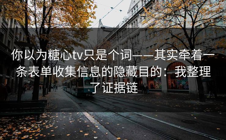 你以为糖心tv只是个词——其实牵着一条表单收集信息的隐藏目的：我整理了证据链