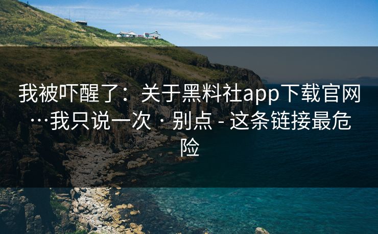 我被吓醒了：关于黑料社app下载官网…我只说一次 · 别点 - 这条链接最危险