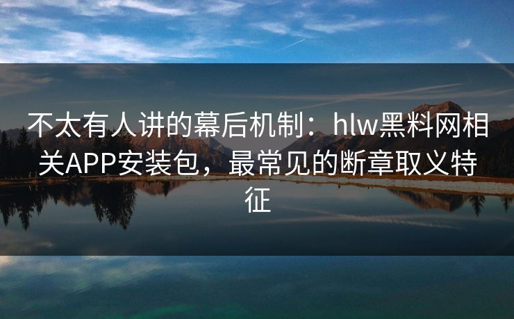 不太有人讲的幕后机制：hlw黑料网相关APP安装包，最常见的断章取义特征