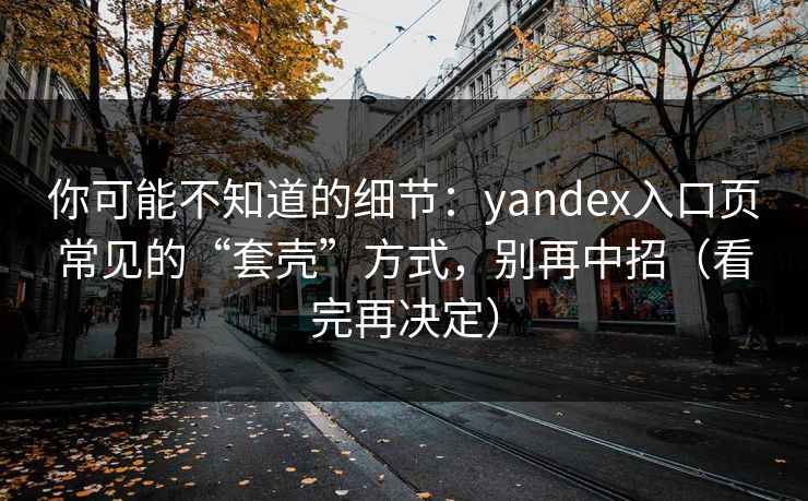 你可能不知道的细节：yandex入口页常见的“套壳”方式，别再中招（看完再决定）