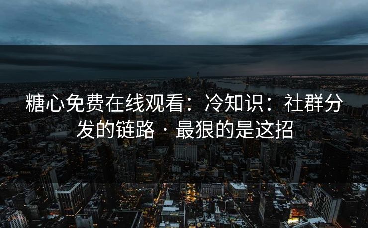 糖心免费在线观看：冷知识：社群分发的链路 · 最狠的是这招