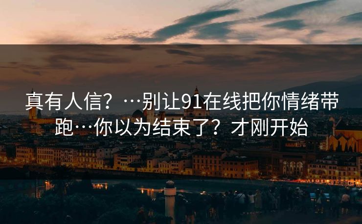 真有人信？…别让91在线把你情绪带跑…你以为结束了？才刚开始