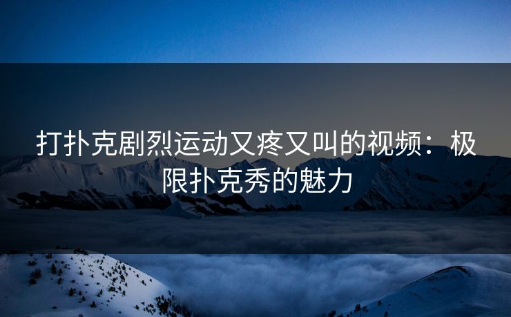打扑克剧烈运动又疼又叫的视频:极限扑克秀的魅力