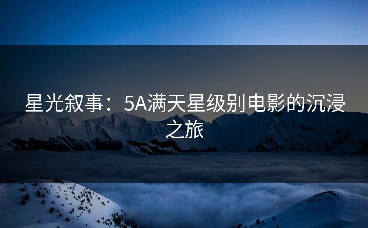 星光叙事:5A满天星级别电影的沉浸之旅