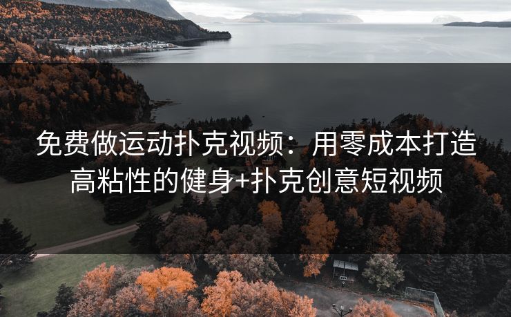 免费做运动扑克视频:用零成本打造高粘性的健身+扑克创意短视频