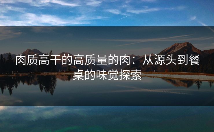 肉质高干的高质量的肉:从源头到餐桌的味觉探索