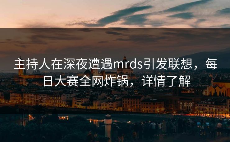 主持人在深夜遭遇mrds引发联想，每日大赛全网炸锅，详情了解