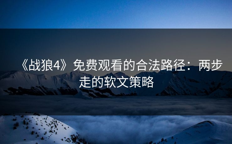 《战狼4》免费观看的合法路径:两步走的软文策略 《战狼4》免费观看的合法路径:两步走的软文策略