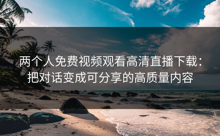 两个人免费视频观看高清直播下载:把对话变成可分享的高质量内容 两个人免费视频观看高清直播下载:把对话变成可分享的高质量内容