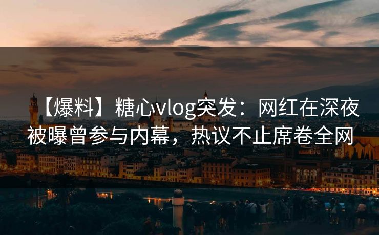 【爆料】糖心vlog突发：网红在深夜被曝曾参与内幕，热议不止席卷全网