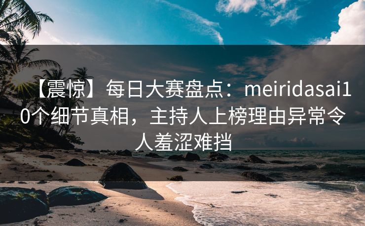 【震惊】每日大赛盘点:meiridasai10个细节真相,主持人上榜理由异常令人羞涩难挡 【震惊】每日大赛盘点:meiridasai10个细节真相,主持人上榜理由异常令人羞涩难挡