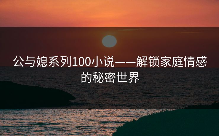 公与媳系列100小说——解锁家庭情感的秘密世界
