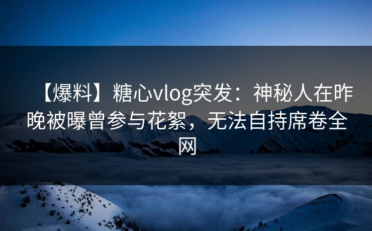 【爆料】糖心vlog突发:神秘人在昨晚被曝曾参与花絮,无法自持席卷全网 【爆料】糖心vlog突发:神秘人在昨晚被曝曾参与花絮,无法自持席卷全网