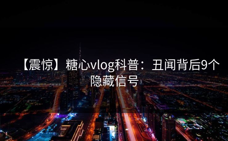 【震惊】糖心vlog科普：丑闻背后9个隐藏信号