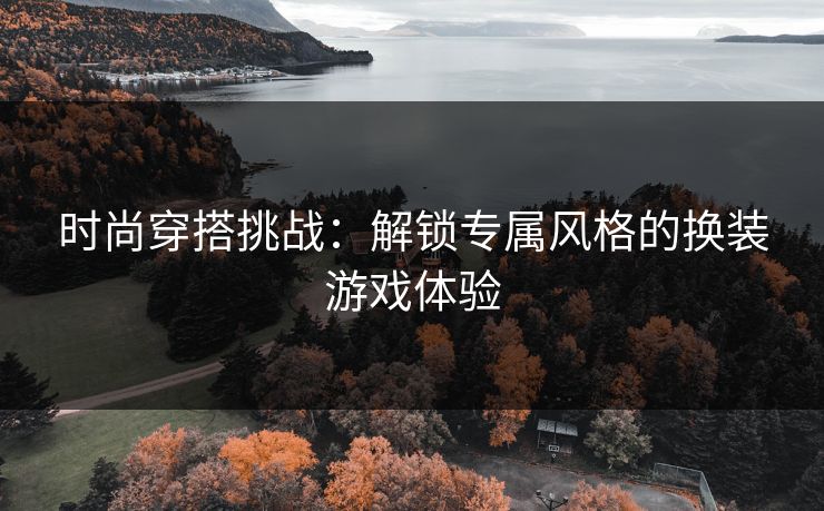 时尚穿搭挑战:解锁专属风格的换装游戏体验