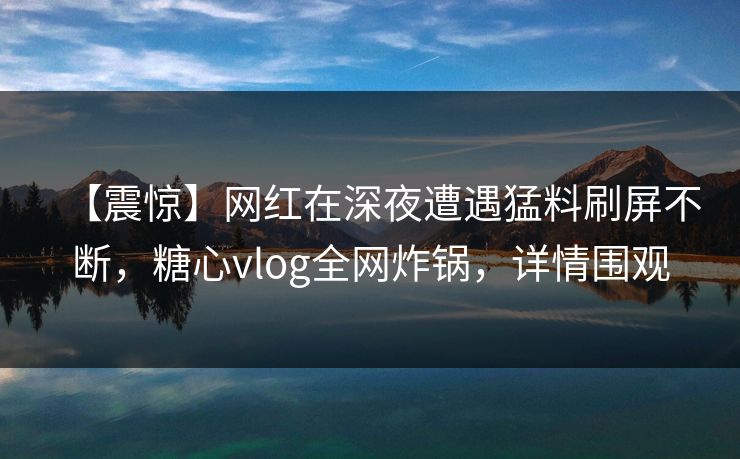 【震惊】网红在深夜遭遇猛料刷屏不断,糖心vlog全网炸锅,详情围观