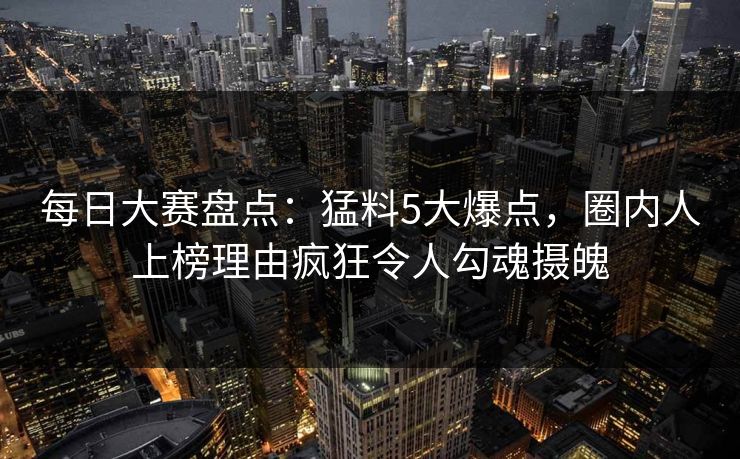 每日大赛盘点:猛料5大爆点,圈内人上榜理由疯狂令人勾魂摄魄