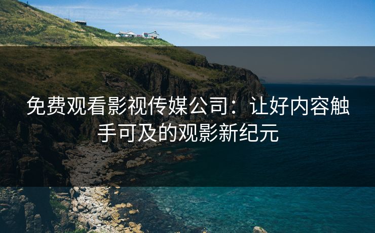 免费观看影视传媒公司:让好内容触手可及的观影新纪元