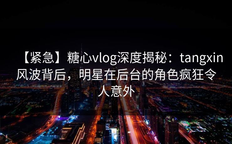 【紧急】糖心vlog深度揭秘:tangxin风波背后,明星在后台的角色疯狂令人意外