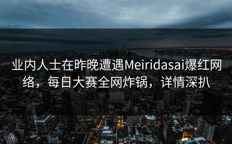 业内人士在昨晚遭遇Meiridasai爆红网络,每日大赛全网炸锅,详情深扒