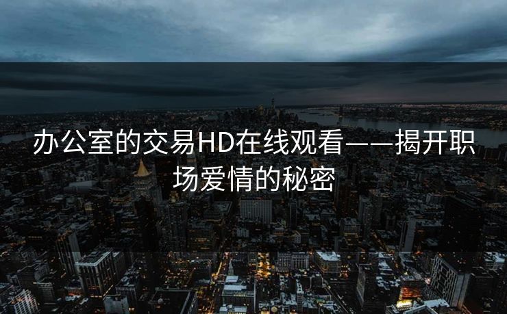 办公室的交易HD在线观看——揭开职场爱情的秘密 办公室的交易HD在线观看——揭开职场爱情的秘密