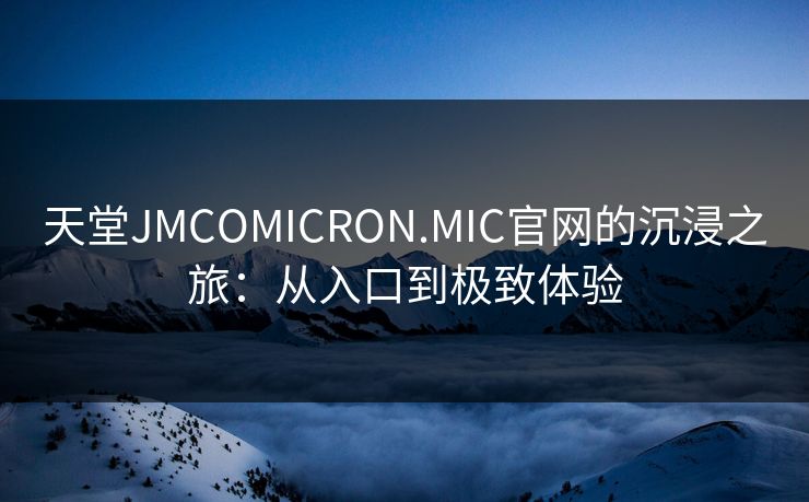 天堂JMCOMICRON.MIC官网的沉浸之旅:从入口到极致体验