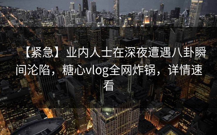 【紧急】业内人士在深夜遭遇八卦瞬间沦陷，糖心vlog全网炸锅，详情速看