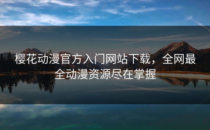 樱花动漫官方入门网站下载,全网最全动漫资源尽在掌握