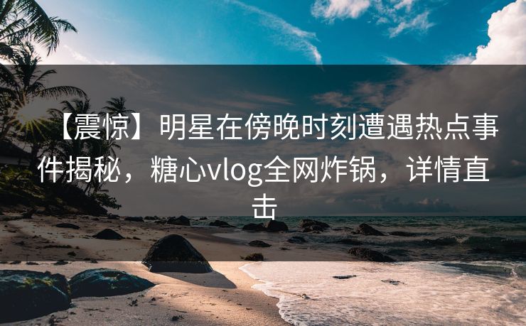 【震惊】明星在傍晚时刻遭遇热点事件揭秘,糖心vlog全网炸锅,详情直击