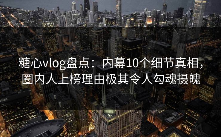 糖心vlog盘点:内幕10个细节真相,圈内人上榜理由极其令人勾魂摄魄 糖心vlog盘点:内幕10个细节真相,圈内人上榜理由极其令人勾魂摄魄