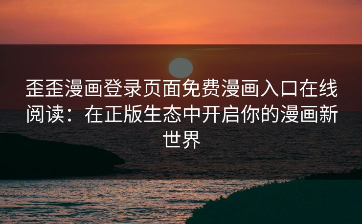 歪歪漫画登录页面免费漫画入口在线阅读:在正版生态中开启你的漫画新世界