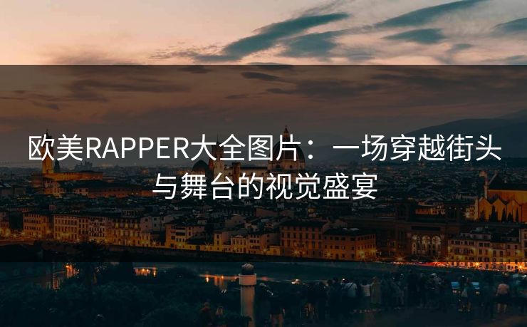 欧美RAPPER大全图片:一场穿越街头与舞台的视觉盛宴 欧美RAPPER大全图片:一场穿越街头与舞台的视觉盛宴