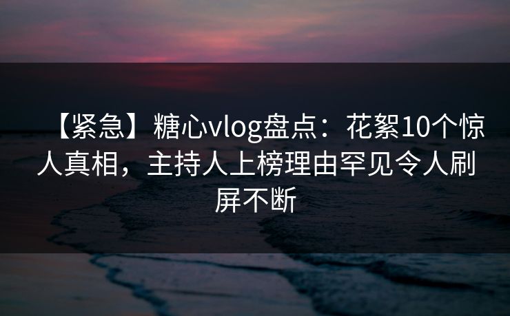 【紧急】糖心vlog盘点:花絮10个惊人真相,主持人上榜理由罕见令人刷屏不断