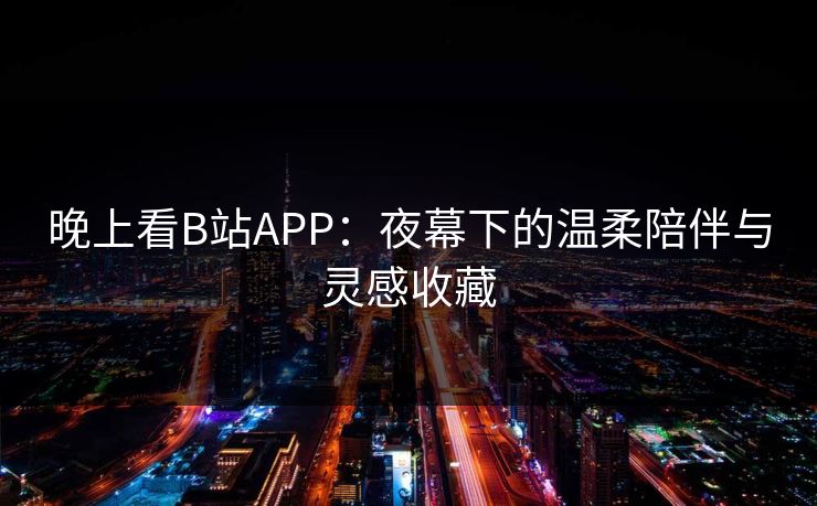 晚上看B站APP:夜幕下的温柔陪伴与灵感收藏