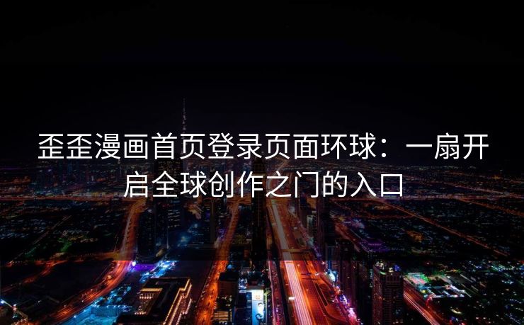 歪歪漫画首页登录页面环球:一扇开启全球创作之门的入口