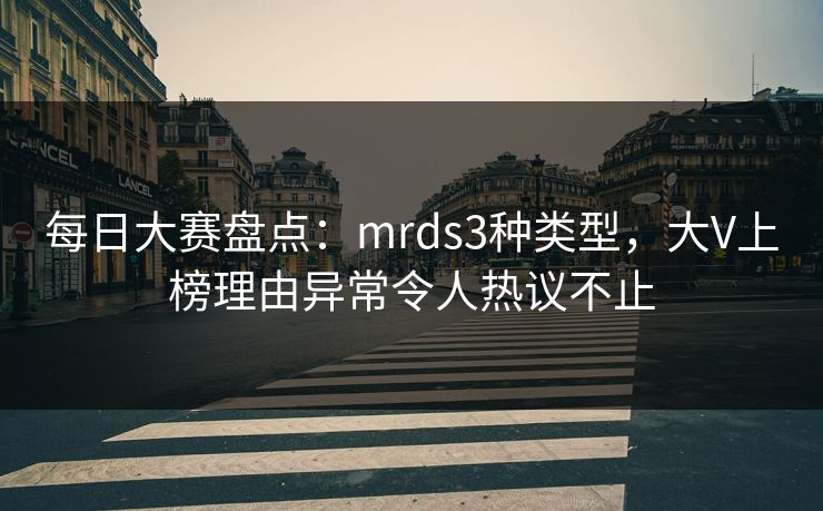 每日大赛盘点:mrds3种类型,大V上榜理由异常令人热议不止