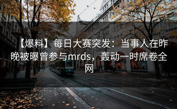 【爆料】每日大赛突发:当事人在昨晚被曝曾参与mrds,轰动一时席卷全网 【爆料】每日大赛突发:当事人在昨晚被曝曾参与mrds,轰动一时席卷全网