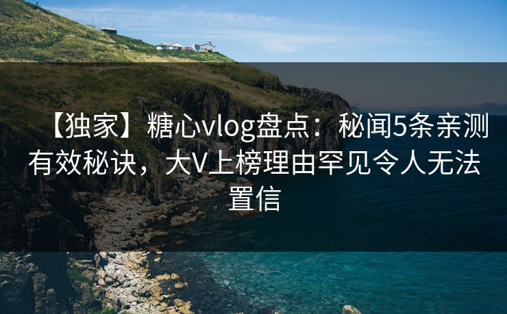 【独家】糖心vlog盘点:秘闻5条亲测有效秘诀,大V上榜理由罕见令人无法置信 【独家】糖心vlog盘点:秘闻5条亲测有效秘诀,大V上榜理由罕见令人无法置信