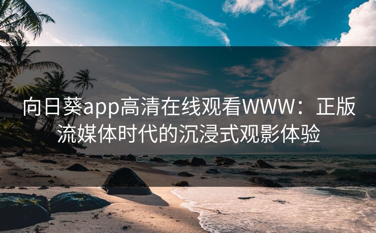 向日葵app高清在线观看WWW:正版流媒体时代的沉浸式观影体验 向日葵app高清在线观看WWW:正版流媒体时代的沉浸式观影体验