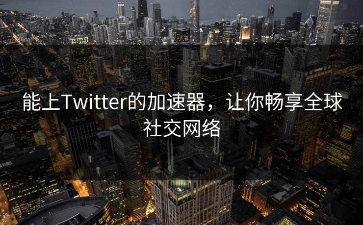 能上Twitter的加速器,让你畅享全球社交网络