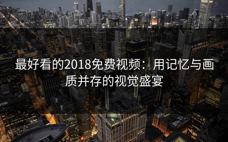 最好看的2018免费视频:用记忆与画质并存的视觉盛宴
