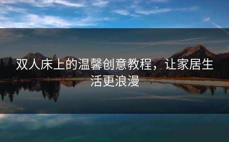 双人床上的温馨创意教程,让家居生活更浪漫 双人床上的温馨创意教程,让家居生活更浪漫