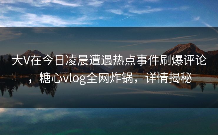 大V在今日凌晨遭遇热点事件刷爆评论，糖心vlog全网炸锅，详情揭秘