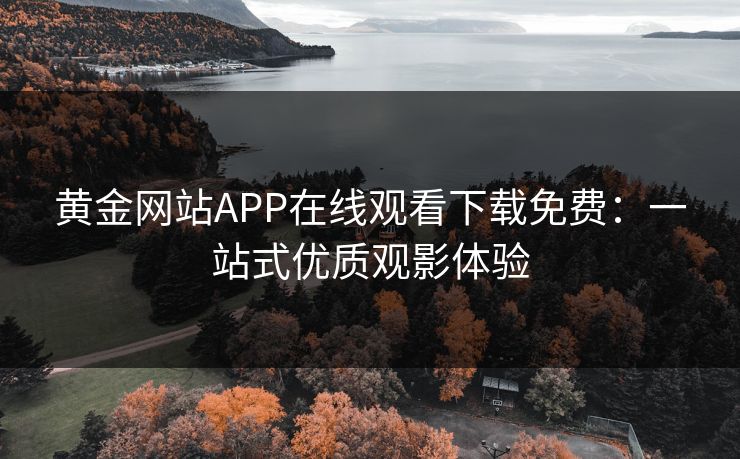 黄金网站APP在线观看下载免费:一站式优质观影体验