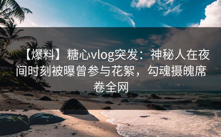 【爆料】糖心vlog突发:神秘人在夜间时刻被曝曾参与花絮,勾魂摄魄席卷全网 【爆料】糖心vlog突发:神秘人在夜间时刻被曝曾参与花絮,勾魂摄魄席卷全网