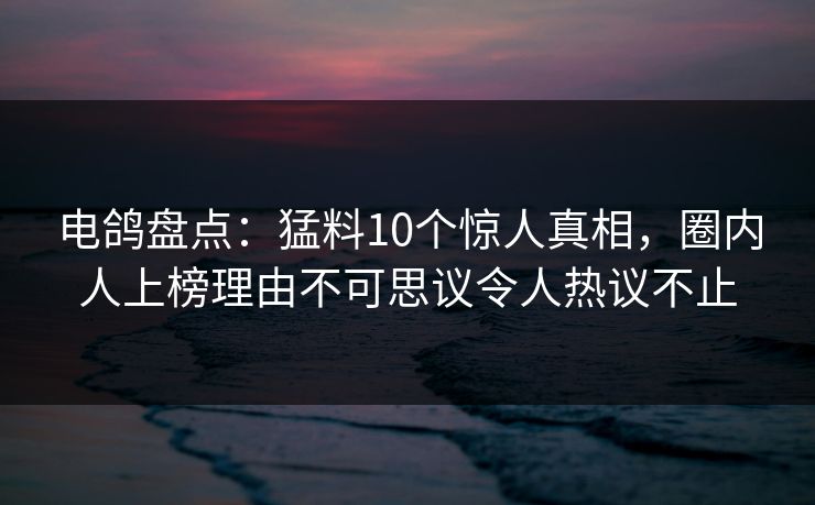 电鸽盘点:猛料10个惊人真相,圈内人上榜理由不可思议令人热议不止 电鸽盘点:猛料10个惊人真相,圈内人上榜理由不可思议令人热议不止