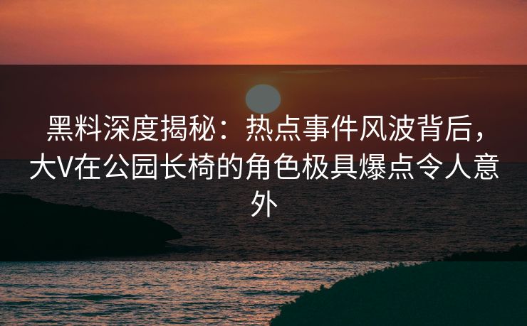 黑料深度揭秘:热点事件风波背后,大V在公园长椅的角色极具爆点令人意外 黑料深度揭秘:热点事件风波背后,大V在公园长椅的角色极具爆点令人意外